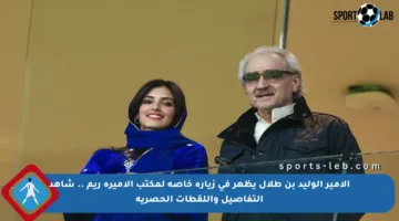 الأمير الوليد بن طلال يظهر في زيارة خاصة لمكتب الأميرة ريم .. شاهد التفاصيل واللقطات الحصرية